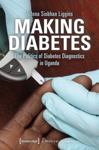 Cover for Arlena Siobhan Liggins · Making Diabetes – The Politics of Diabetes Diagnostics in Uganda - Medical Humanities (Paperback Book) (2019)