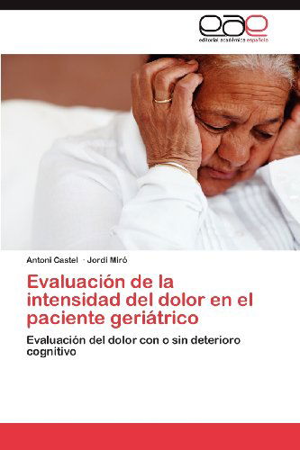Evaluación De La Intensidad Del Dolor en El Paciente Geriátrico: Evaluación Del Dolor Con O Sin Deterioro Cognitivo - Jordi Miró - Books - Editorial Académica Española - 9783847366973 - May 8, 2012