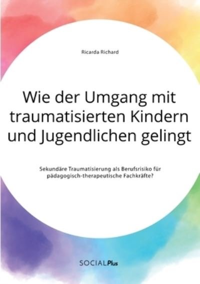 Cover for Ricarda Richard · Wie der Umgang mit traumatisierten Kindern und Jugendlichen gelingt. Sekundare Traumatisierung als Berufsrisiko fur padagogisch-therapeutische Fachkrafte? (Taschenbuch) (2020)
