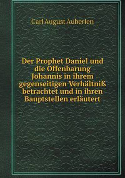 Cover for Carl August Auberlen · Der Prophet Daniel Und Die Offenbarung Johannis in Ihrem Gegenseitigen Verhaltniss Betrachtet Und in Ihren Bauptstellen Erlautert (Paperback Book) (2015)