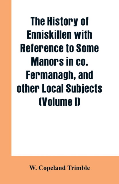 Cover for W Copeland Trimble · The history of Enniskillen with reference to some manors in co. Fermanagh, and other local subjects (Volume I) (Paperback Book) (2019)