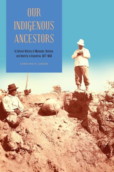 Cover for Larson, Carolyne R. (University of Wyoming) · Our Indigenous Ancestors: A Cultural History of Museums, Science, and Identity in Argentina, 1877–1943 (Paperback Book) (2016)