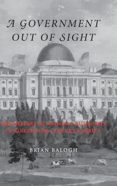 Cover for Balogh, Brian (University of Virginia) · A Government Out of Sight: The Mystery of National Authority in Nineteenth-Century America (Hardcover Book) (2009)