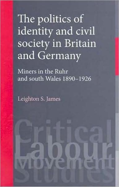 Cover for Leighton James · The Politics of Identity and Civil Society in Britain and Germany: Miners in the Ruhr and South Wales 1890–1926 - Critical Labour Movement Studies (Hardcover Book) (2008)
