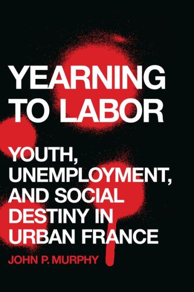 Cover for John P. Murphy · Yearning to Labor: Youth, Unemployment, and Social Destiny in Urban France (Hardcover Book) (2017)