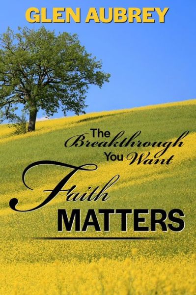 Faith Matters * The Breakthrough You Want - Glen Aubrey - Books - Creative Team Publishing - 9780997951974 - December 14, 2019