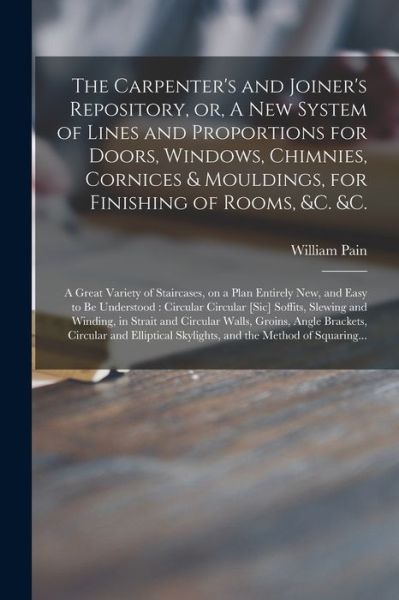 The Carpenter's and Joiner's Repository, or, A New System of Lines and Proportions for Doors, Windows, Chimnies, Cornices & Mouldings, for Finishing of Rooms, &c. &c. - William 1730?-1790? Pain - Books - Legare Street Press - 9781013300974 - September 9, 2021