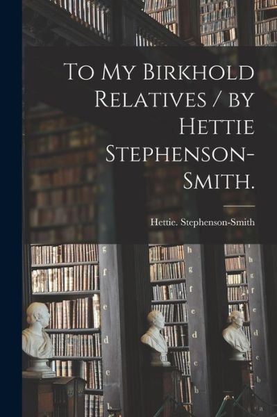Cover for Hettie Stephenson-Smith · To My Birkhold Relatives / by Hettie Stephenson-Smith. (Pocketbok) (2021)