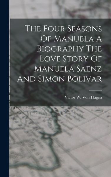 Cover for Victor W. Von Hagen · Four Seasons of Manuela a Biography the Love Story of Manuela Saenz and Simon Bolivar (Book) (2022)