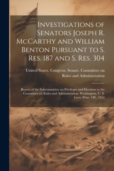 Cover for United States Congress Senate Comm · Investigations of Senators Joseph R. Mccarthy and William Benton Pursuant to S. Res. 187 and S. Res. 304; Report of the Subcommittee on Privileges and Elections to the Committee on Rules and Administration. Washington, U. S. Govt. Print. Off. 1952 (Book) (2023)