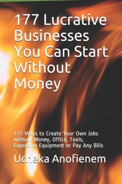 177 Lucrative Businesses You Can Start Without Money : 177 Ways to Create Your Own Jobs without Money, Office, Tools, Expensive Equipment or Pay Any Bills - Ucheka Anofienem - Bücher - Independently published - 9781095481974 - 21. April 2019