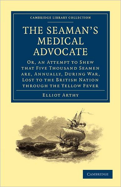 Cover for Elliot Arthy · The Seaman's Medical Advocate: Or, an Attempt to Shew that Five Thousand Seamen Are, Annually, During War, Lost to the British Nation through the Yellow Fever - Cambridge Library Collection - Naval and Military History (Paperback Book) (2011)