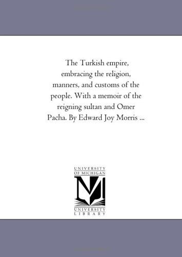 Cover for Michigan Historical Reprint Series · The Turkish Empire, Embracing the Religion, Manners, and Customs of the People. with a Memoir of the Reigning Sultan and Omer Pacha. by Edward Joy Morris ... (Paperback Book) (2006)