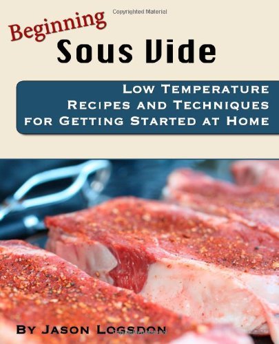 Beginning Sous Vide: Low Temperature Recipes and Techniques for Getting Started at Home - Jason Logsdon - Books - CreateSpace Independent Publishing Platf - 9781456336974 - November 13, 2010