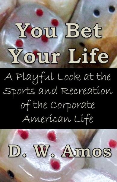 Cover for D W Amos · You Bet Your Life: a Playful Look at the Sports and Recreation of the Corporate American Life (Paperback Book) (2013)