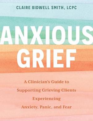 Cover for Claire Bidwell Smith · Anxious Grief: A Clinician's Guide to Supporting Grieving Clients Experiencing Anxiety, Panic, and Fear (Paperback Book) (2023)