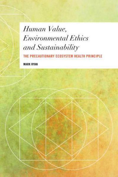 Human Value, Environmental Ethics and Sustainability: The Precautionary Ecosystem Health Principle - Ryan, Mark, Teaching and Research Ass - Books - Bloomsbury Publishing PLC - 9781783487974 - October 7, 2016