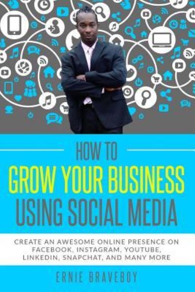 Cover for Ernie Braveboy · How to Grow Your Business Using Social Media Create an Awesome Online Presence on Facebook, Instagram, YouTube, LinkedIn, Snapchat, And Many More (Paperback Book) (2018)