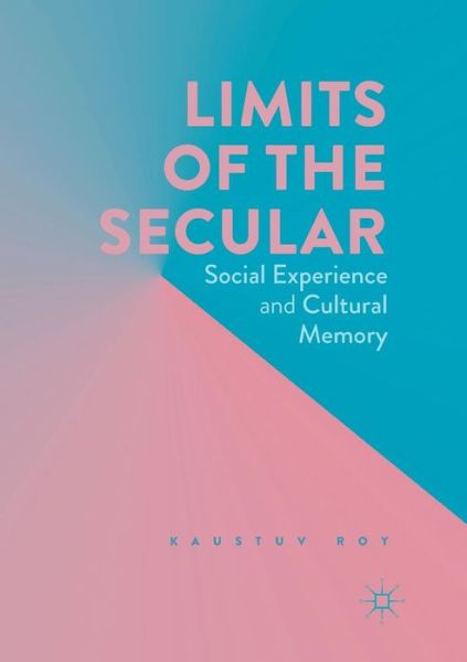 Cover for Kaustuv Roy · Limits of the Secular: Social Experience and Cultural Memory (Paperback Book) [Softcover reprint of the original 1st ed. 2017 edition] (2018)