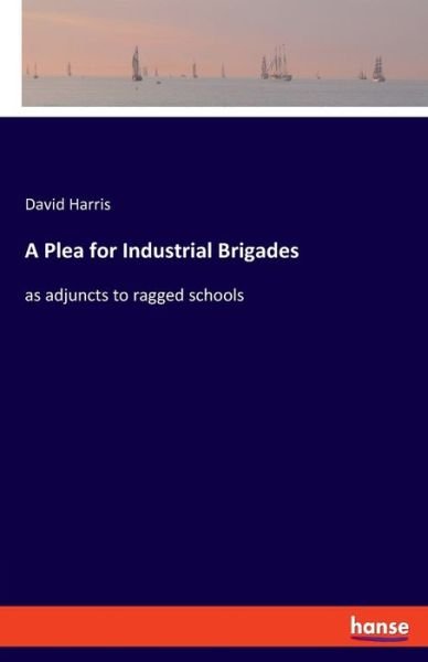Cover for David Harris · A Plea for Industrial Brigades: as adjuncts to ragged schools (Paperback Book) (2020)
