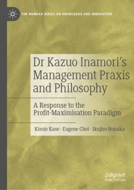 Dr Kazuo Inamori’s Management  Praxis and Philosophy: A Response to the Profit-Maximisation Paradigm - The Nonaka Series on Knowledge and Innovation - Kimio Kase - Książki - Springer Verlag, Singapore - 9789811933974 - 31 sierpnia 2022