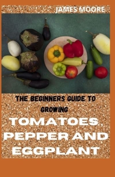 The Beginners Guide to Growing Tomatoes, Pepper and Eggplant - James Moore - Books - Independently Published - 9798532632974 - July 6, 2021