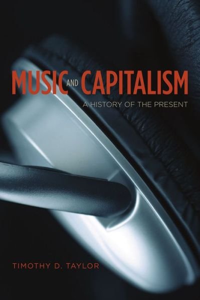 Music and Capitalism: A History of the Present - Big Issues in Music - Timothy D. Taylor - Books - The University of Chicago Press - 9780226311975 - December 29, 2015