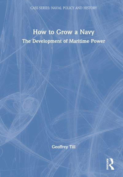 Cover for Till, Geoffrey (Joint Services Command and Staff College and Defence Studies, Kings College London, UK) · How to Grow a Navy: The Development of Maritime Power - Cass Series: Naval Policy and History (Hardcover Book) (2022)