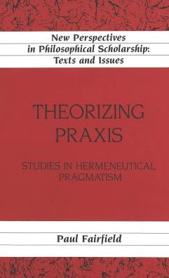 Cover for Paul Fairfield · Theorizing Praxis: Studies in Hermeneutical Pragmatism - New Perspectives in Philosophical Scholarship Texts and Issues (Hardcover Book) (2000)