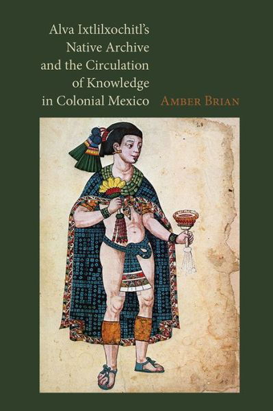 Cover for Amber E. Brian · Alva Ixtlilxochitl's Native Archive and the Circulation of Knowledge in Colonial Mexico (Hardcover Book) (2016)
