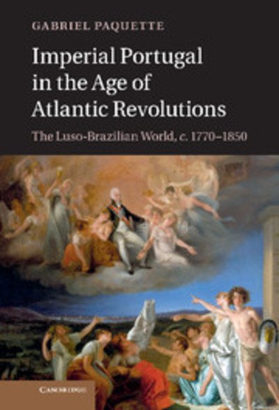 Cover for Paquette, Gabriel (Assistant Professor, The Johns Hopkins University) · Imperial Portugal in the Age of Atlantic Revolutions: The Luso-Brazilian World, c.1770–1850 (Hardcover Book) (2013)