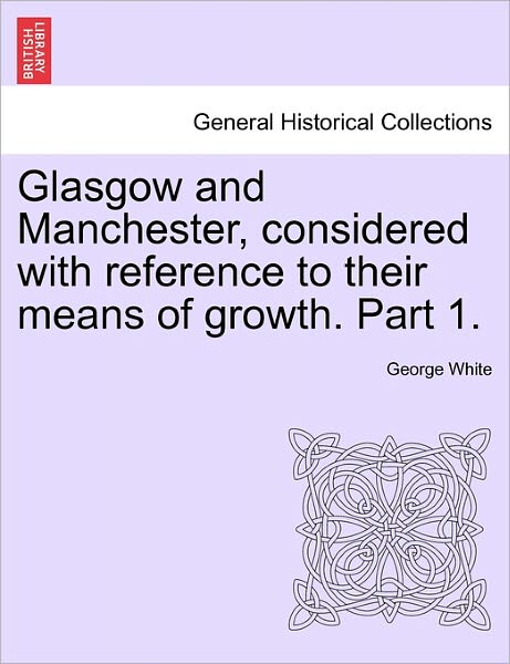 Cover for George White · Glasgow and Manchester, Considered with Reference to Their Means of Growth. Part 1. (Taschenbuch) (2011)