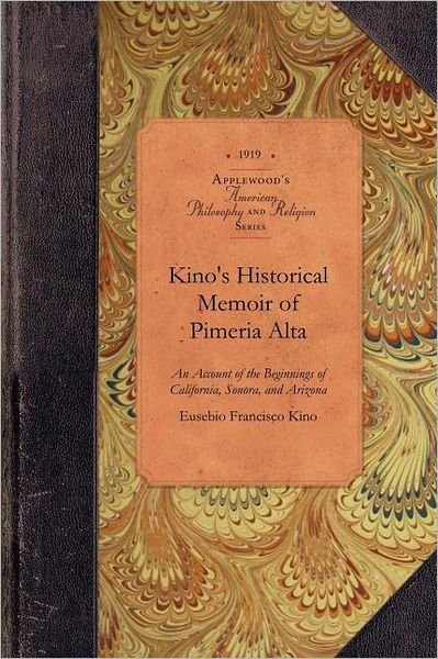 Kino's Historical Memoir of Pimeria Alta: a Contemporary Account of the Beginnings of California, Sonora, and Arizona - Eusebio Kino - Books - Applewood Books - 9781429018975 - April 30, 2009