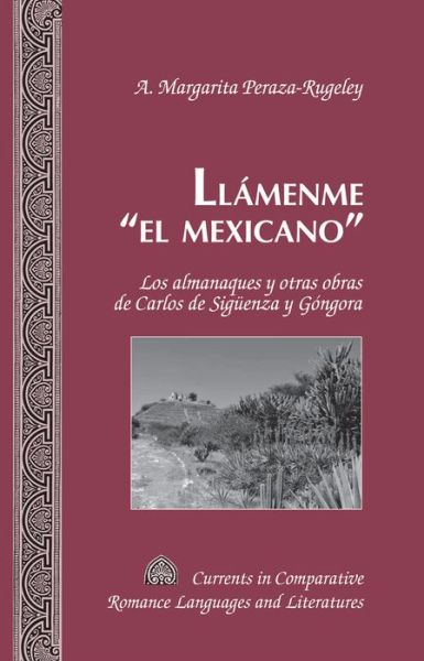 Cover for A. Margarita Peraza-Rugeley · Llamenme el Mexicano: Los Almanaques y Otras Obras de Carlos de Sigueenza y Gongora - Currents in Comparative Romance Languages &amp; Literatures (Hardcover Book) [Spanish, First edition] (2013)