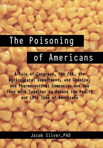 Cover for Silver, Jacob, PhD · The Poisoning of Americans: A Tale of Congress, the FDA, the Agricultural Department, and Chemical and Pharmaceutical Companies and How They Work (Hardcover Book) (2012)