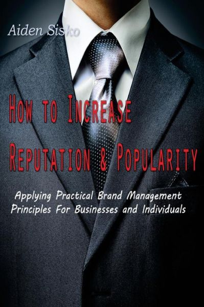 Cover for Aiden J Sisko · How to Increase Reputation and Popularity: : Applying Practical Brand Management Principles for Businesses and Individuals (Paperback Book) (2014)