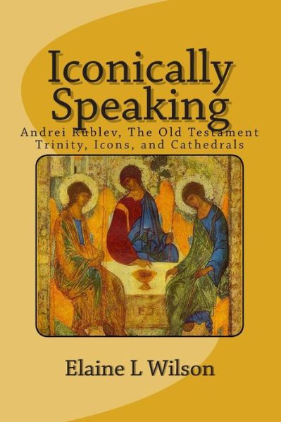 Cover for Elaine L Wilson · Iconically Speaking: Andrei Rublev, the Old Testiment Trinity, Icons, and Cathedrals (Paperback Book) (2015)