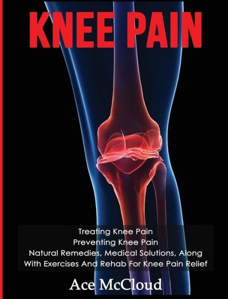 Cover for Ace McCloud · Knee Pain: Treating Knee Pain: Preventing Knee Pain: Natural Remedies, Medical Solutions, Along With Exercises And Rehab For Knee Pain Relief - Exercises and Treatments for Rehabbing and Healing (Innbunden bok) (2017)