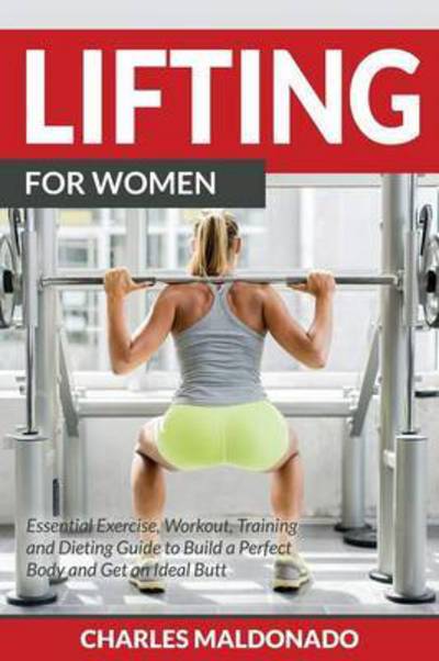 Lifting for Women: Essential Exercise, Workout, Training and Dieting Guide to Build a Perfect Body and Get an Ideal Butt - Charles Maldonado - Books - Weight a Bit - 9781681858975 - June 1, 2015