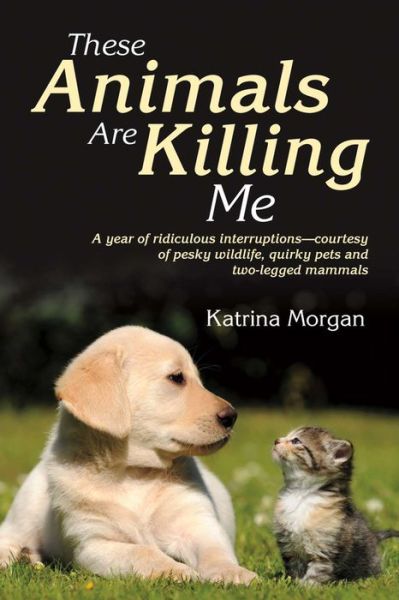 Cover for Katrina Morgan · These Animals Are Killing Me: A Year of Ridiculous Interruptions - Courtesy of Pesky Wildlife, Quirky Pets and Two-Legged Mammals (Taschenbuch) (2016)