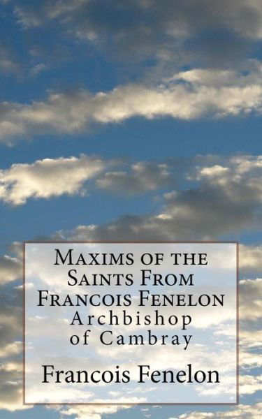 Maxims of the Saints From Francois Fenelon - Francois Fenelon - Books - Createspace Independent Publishing Platf - 9781719076975 - May 13, 2018