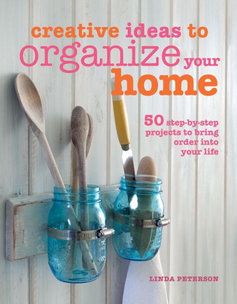 Cover for Linda Peterson · Creative Ideas to Organize Your Home: 50 Step-by-Step Projects to Bring Order into Your Life (Hardcover Book) (2014)