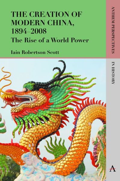 Cover for Iain Robertson Scott · The Creation of Modern China, 1894–2008: The Rise of a World Power - Anthem Perspectives in History (Paperback Book) (2016)