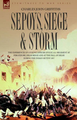 Charles John Griffiths · Sepoys, Siege & Storm - The experiences of a young officer of H.M.'s 61st Regiment at Ferozepore, Delhi Ridge and at the fall of Delhi during the Indian Mutiny 1857 (Hardcover Book) (2006)