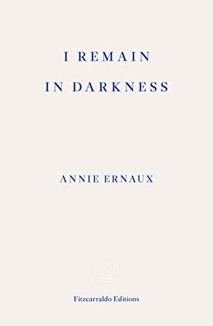 I Remain in Darkness – WINNER OF THE 2022 NOBEL PRIZE IN LITERATURE - Annie Ernaux - Books - Fitzcarraldo Editions - 9781910695975 - September 18, 2019