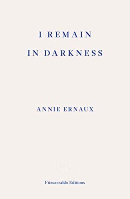 I Remain in Darkness – WINNER OF THE 2022 NOBEL PRIZE IN LITERATURE - Annie Ernaux - Books - Fitzcarraldo Editions - 9781910695975 - September 18, 2019