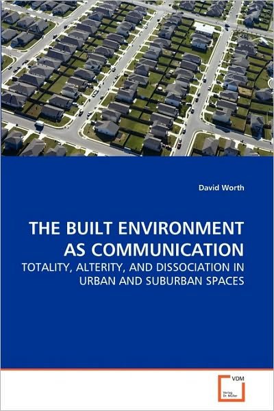 The Built Environment As Communication: Totality, Alterity, and Dissociation in Urban and Suburban Spaces - David Worth - Bücher - VDM Verlag Dr. Müller - 9783639264975 - 29. Juni 2010