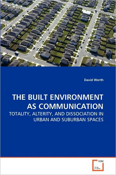 The Built Environment As Communication: Totality, Alterity, and Dissociation in Urban and Suburban Spaces - David Worth - Books - VDM Verlag Dr. Müller - 9783639264975 - June 29, 2010