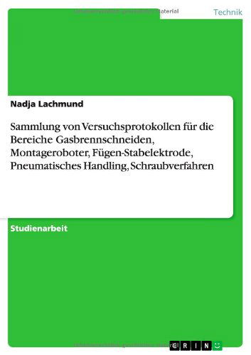 Cover for Nadja Lachmund · Sammlung von Versuchsprotokollen fur die Bereiche Gasbrennschneiden, Montageroboter, Fugen-Stabelektrode, Pneumatisches Handling, Schraubverfahren (Paperback Book) [German edition] (2013)