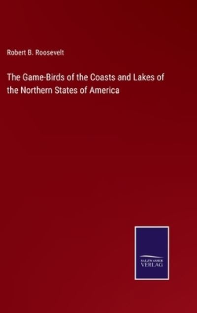 Cover for Robert B Roosevelt · The Game-Birds of the Coasts and Lakes of the Northern States of America (Gebundenes Buch) (2022)
